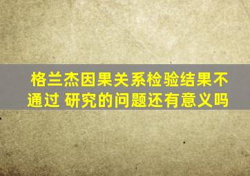 格兰杰因果关系检验结果不通过 研究的问题还有意义吗